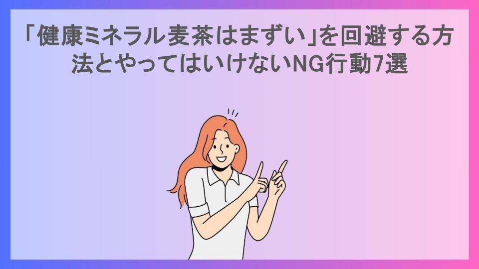 「健康ミネラル麦茶はまずい」を回避する方法とやってはいけないNG行動7選